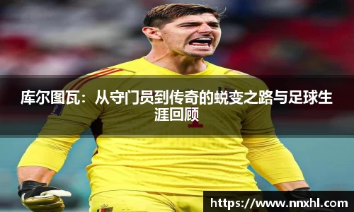 库尔图瓦：从守门员到传奇的蜕变之路与足球生涯回顾