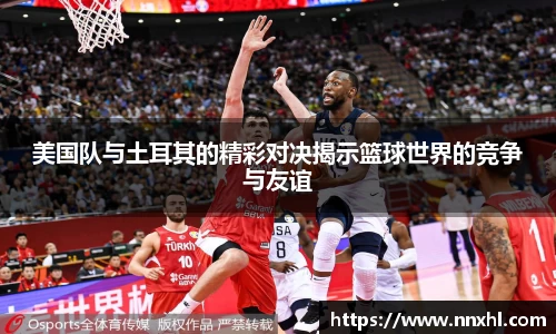 美国队与土耳其的精彩对决揭示篮球世界的竞争与友谊